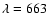 $\lambda =663$