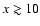 $x\gtrsim 10$