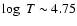 $\log~T \sim 4.75$