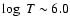 $\log~T \sim 6.0$