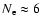 $N_{\rm e}
\approx 6$