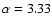 $\alpha = 3.33$