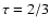 $\tau = 2/3$