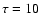 $\tau = 10$