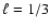 $\ell=1/3$