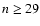 $n \ge
29$