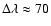 $\Delta \lambda \approx 70$