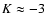 $K\approx-3$