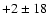 $+2 \pm 18$
