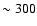 $\sim 300$