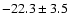 $ -22.3 \pm 3.5 $