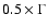 $0.5 \times \Gamma$
