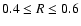 $0.4 \le R \le 0.6$