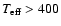 $T_{\rm eff} > 400$