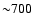 ${\sim} 700$
