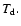 $T_{\rm d}.$