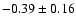 $ -0.39 \pm 0.16 $