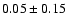 $ 0.05 \pm 0.15 $
