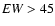 ${\it EW} >45$