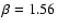 $\beta = 1.56$