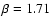 $\beta = 1.71$