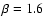$\beta = 1.6$