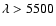 $\lambda> 5500$