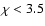 $\chi < 3.5$