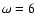 $\omega =6$