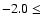 $-2.0 \leq $