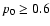 $p_0 \geq 0.6$