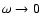 $\omega \rightarrow 0$