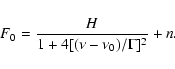 \begin{displaymath}%
F_0 = \frac{H}{1+4[(\nu -\nu_0)/ \Gamma]^2} + n.
\end{displaymath}