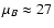 $\mu_B \approx 27$