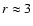 $r \approx 3$