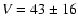 $V=43 \pm 16$