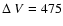 $\Delta~V = 475$