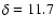 $\delta = 11.7$