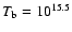 $T_{\rm b} = 10^{15.5}$