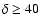 $\delta \geq 40$