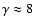 $\gamma \approx
8$