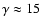 $\gamma \approx15$