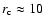 $r_{\rm c}\approx10$