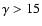 $\gamma>15$