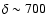 $\delta \sim 700$