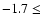 $-1.7 \le$