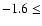 $-1.6 \le $