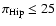$\pi_{\rm Hip}\le 25$