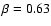 $\beta = 0.63$