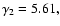 $ \gamma_2 = 5.61,$